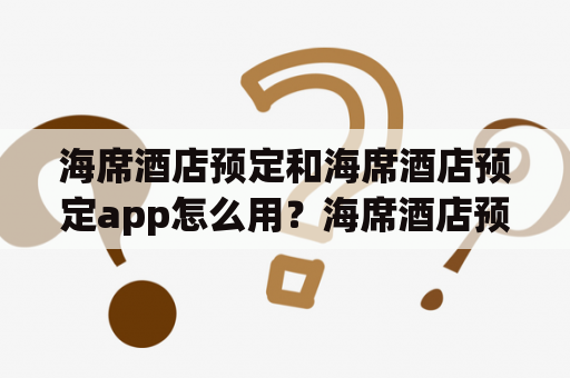 海席酒店预定和海席酒店预定app怎么用？海席酒店预定和海席酒店预定app是方便旅客预订住宿的工具，下面将以第三人称视角为您详细介绍。