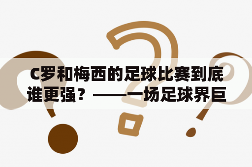 C罗和梅西的足球比赛到底谁更强？——一场足球界巨星对决