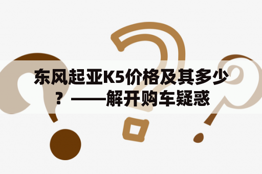 东风起亚K5价格及其多少？——解开购车疑惑