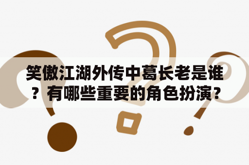 笑傲江湖外传中葛长老是谁？有哪些重要的角色扮演？ 