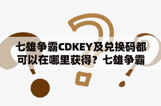 七雄争霸CDKEY及兑换码都可以在哪里获得？七雄争霸、CDKEY、兑换码、玩家必读