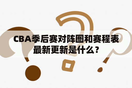 CBA季后赛对阵图和赛程表最新更新是什么？