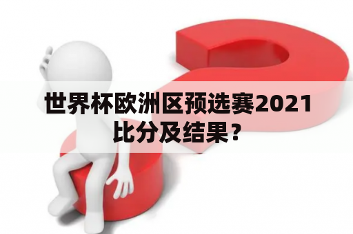 世界杯欧洲区预选赛2021比分及结果？