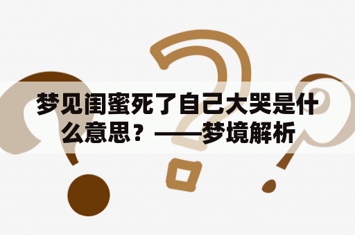 梦见闺蜜死了自己大哭是什么意思？——梦境解析