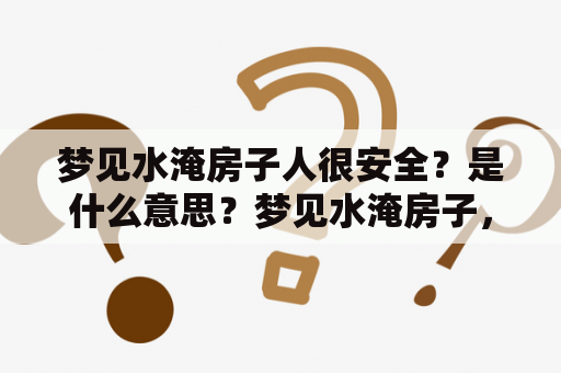 梦见水淹房子人很安全？是什么意思？梦见水淹房子，对许多人来说都是一种很常见的梦境。这个梦境的意义其实是非常广泛的，不同人可能会有不同的解释。但是，如果在这个梦境中，你和你的家人逃离了被淹没的房子，那么这个梦境的意义就非常特殊和有意义了。