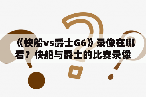 《快船vs爵士G6》录像在哪看？快船与爵士的比赛录像从哪里获取？