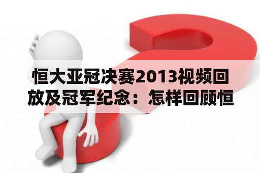 恒大亚冠决赛2013视频回放及冠军纪念：怎样回顾恒大亚冠2013决赛的历史时刻？