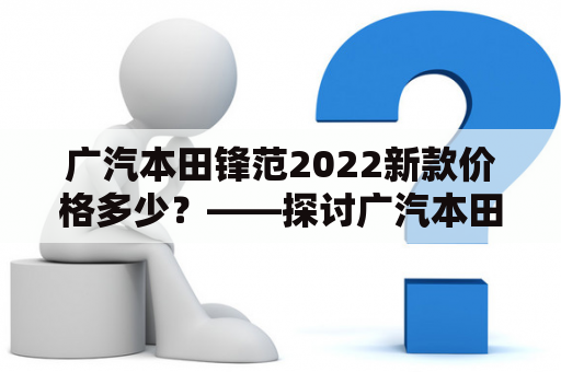 广汽本田锋范2022新款价格多少？——探讨广汽本田锋范2022新款的价格