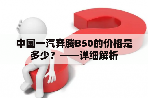 中国一汽奔腾B50的价格是多少？——详细解析