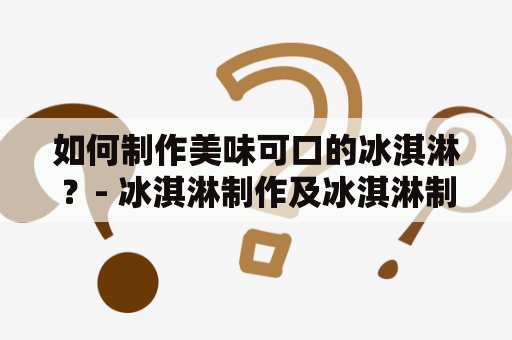 如何制作美味可口的冰淇淋？- 冰淇淋制作及冰淇淋制作教程