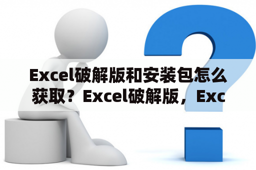 Excel破解版和安装包怎么获取？Excel破解版，Excel破解版安装包