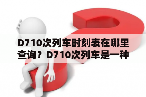 D710次列车时刻表在哪里查询？D710次列车是一种快速且便捷的交通方式，因此备受广大旅客的青睐。如果您正计划乘坐D710次列车，那么您需要了解的是，它的时刻表是非常重要的。那么，如何查询D710次列车的时刻表呢？下面为您做详细介绍。