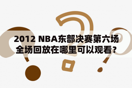 2012 NBA东部决赛第六场全场回放在哪里可以观看？