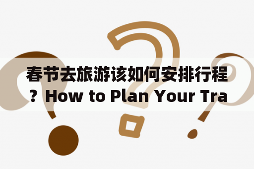 春节去旅游该如何安排行程？How to Plan Your Travel Itinerary for the Spring Festival?