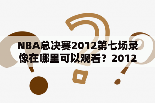 NBA总决赛2012第七场录像在哪里可以观看？2012年NBA总决赛第七场具体情况如何？