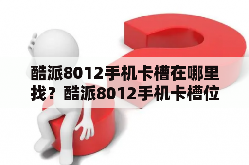 酷派8012手机卡槽在哪里找？酷派8012手机卡槽位置详解！