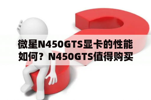 微星N450GTS显卡的性能如何？N450GTS值得购买吗？