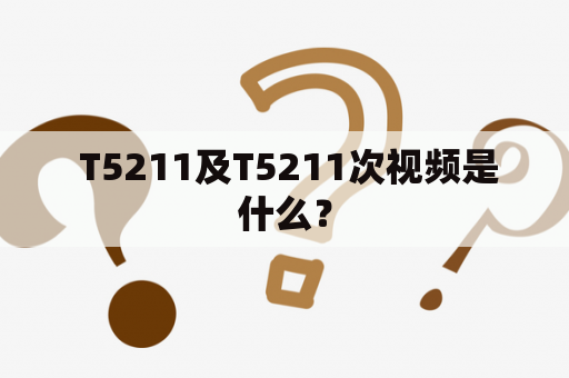  T5211及T5211次视频是什么？