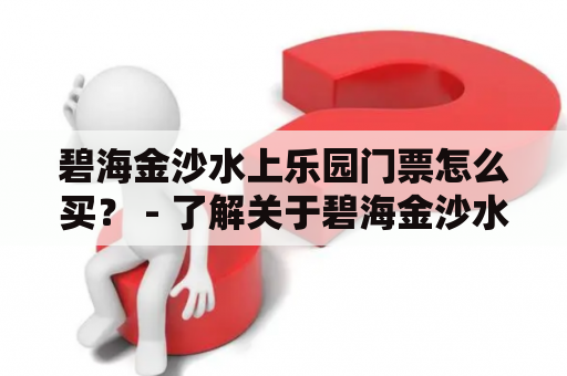 碧海金沙水上乐园门票怎么买？ - 了解关于碧海金沙水上乐园门票购买的一切信息！