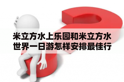 米立方水上乐园和米立方水世界一日游怎样安排最佳行程？