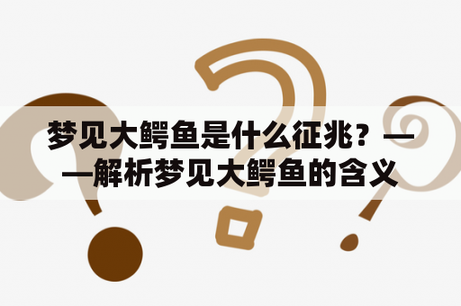 梦见大鳄鱼是什么征兆？——解析梦见大鳄鱼的含义