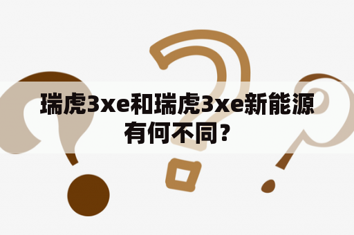 瑞虎3xe和瑞虎3xe新能源有何不同？