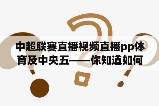 中超联赛直播视频直播pp体育及中央五——你知道如何观看中超联赛的直播视频吗？