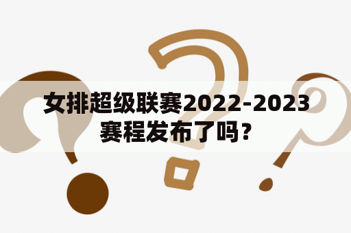 女排超级联赛2022-2023赛程发布了吗？