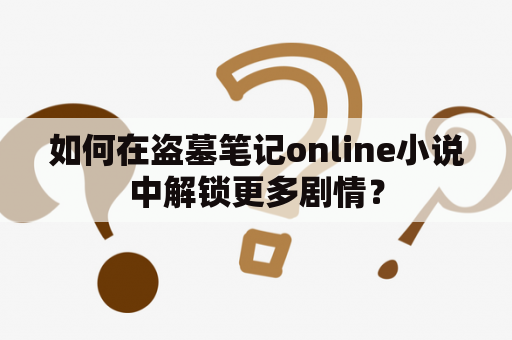 如何在盗墓笔记online小说中解锁更多剧情？