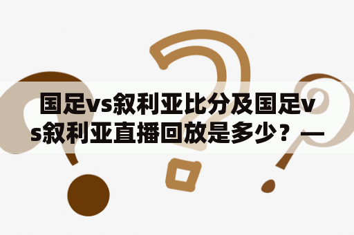 国足vs叙利亚比分及国足vs叙利亚直播回放是多少？——快来看看！