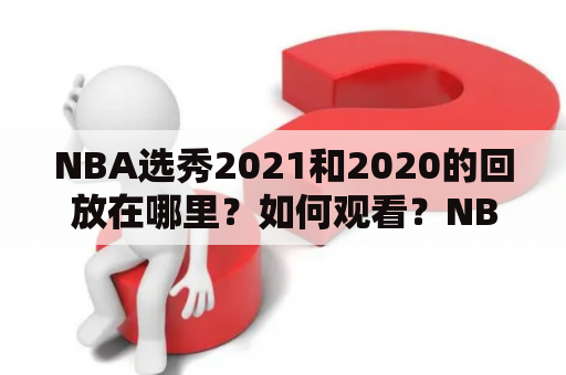 NBA选秀2021和2020的回放在哪里？如何观看？NBA选秀2021回放和NBA选秀回放2020都是球迷们最为关注的话题。那么，让我们来一起了解一下吧。