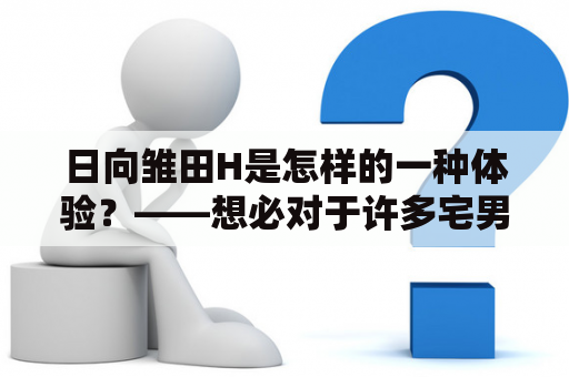 日向雏田H是怎样的一种体验？——想必对于许多宅男来说，对于日本动漫中的这一组合一定并不陌生。那么日向雏田h是怎么样的呢？首先，日向是《火影忍者》中的一位男主角，而雏田是一位非常善良、纯洁的女忍者。他们之间的感情始于最初，经历了很多的波折才最终走到了一起。