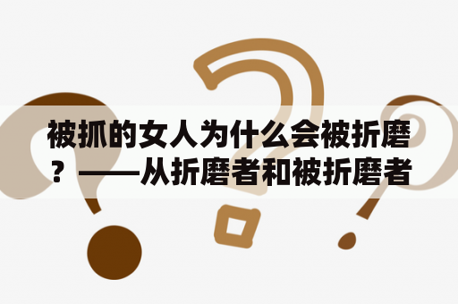 被抓的女人为什么会被折磨？——从折磨者和被折磨者的角度探究