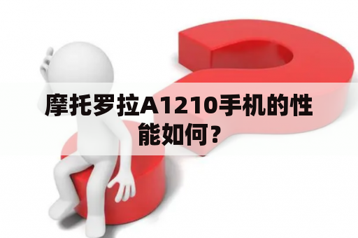 摩托罗拉A1210手机的性能如何？