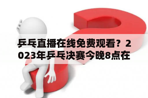 乒乓直播在线免费观看？2023年乒乓决赛今晚8点在哪里直播？