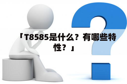 「T8585是什么？有哪些特性？」