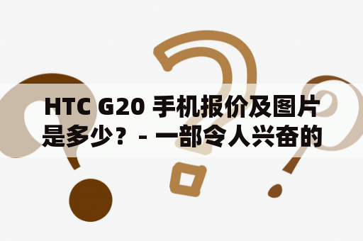 HTC G20 手机报价及图片是多少？- 一部令人兴奋的智能手机