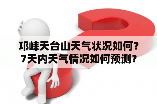 邛崃天台山天气状况如何？7天内天气情况如何预测？