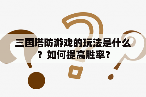 三国塔防游戏的玩法是什么？如何提高胜率？