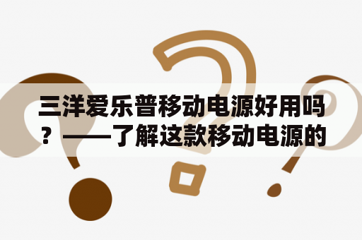 三洋爱乐普移动电源好用吗？——了解这款移动电源的功能和评价