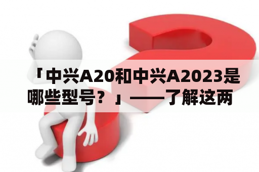 「中兴A20和中兴A2023是哪些型号？」——了解这两款手机