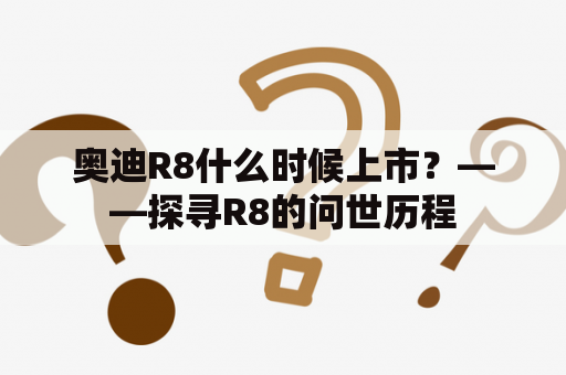 奥迪R8什么时候上市？——探寻R8的问世历程