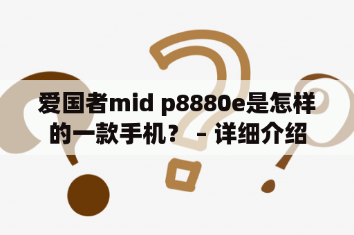 爱国者mid p8880e是怎样的一款手机？ – 详细介绍