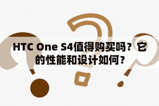 HTC One S4值得购买吗？它的性能和设计如何？