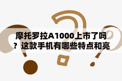 摩托罗拉A1000上市了吗？这款手机有哪些特点和亮点？