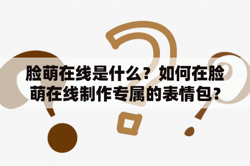 脸萌在线是什么？如何在脸萌在线制作专属的表情包？