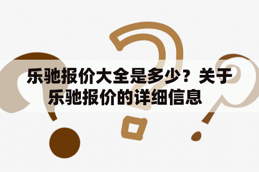 乐驰报价大全是多少？关于乐驰报价的详细信息  