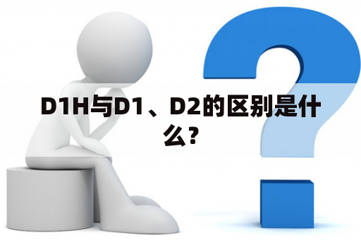 D1H与D1、D2的区别是什么？