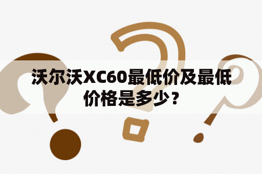 沃尔沃XC60最低价及最低价格是多少？