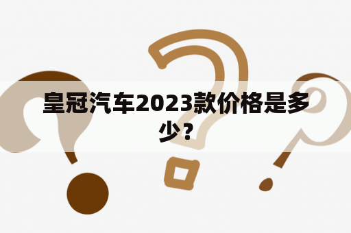 皇冠汽车2023款价格是多少？